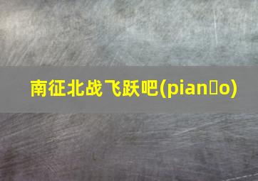 南征北战飞跃吧(pian o)